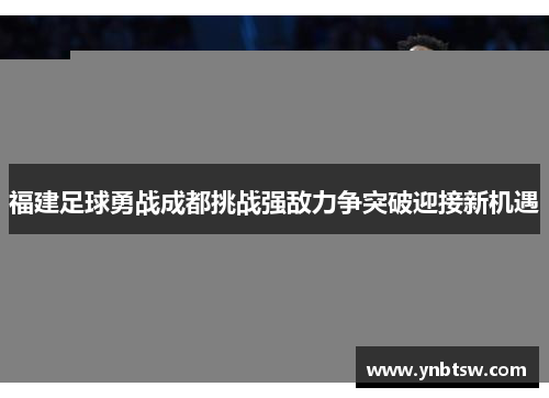 福建足球勇战成都挑战强敌力争突破迎接新机遇