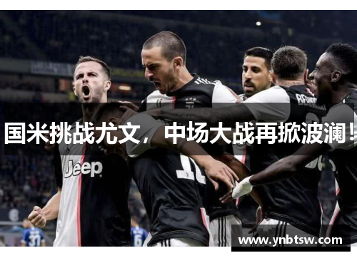 国米挑战尤文，中场大战再掀波澜！