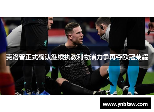 克洛普正式确认继续执教利物浦力争再夺欧冠荣耀