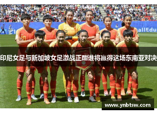 印尼女足与新加坡女足激战正酣谁将赢得这场东南亚对决