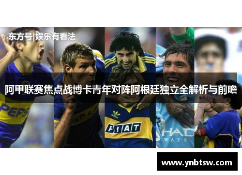 阿甲联赛焦点战博卡青年对阵阿根廷独立全解析与前瞻