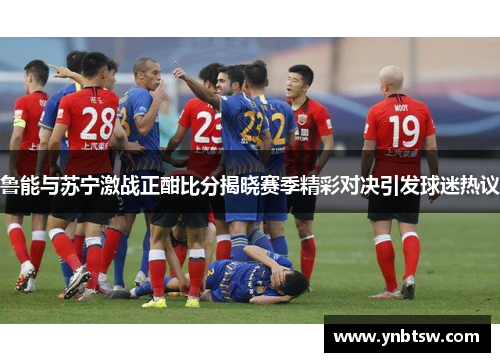 鲁能与苏宁激战正酣比分揭晓赛季精彩对决引发球迷热议