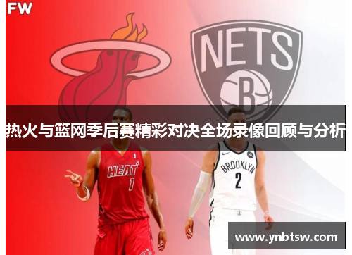 热火与篮网季后赛精彩对决全场录像回顾与分析