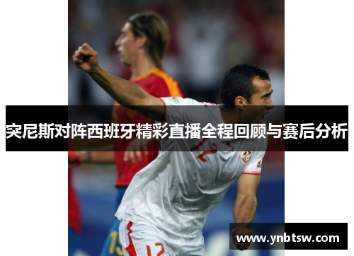 突尼斯对阵西班牙精彩直播全程回顾与赛后分析