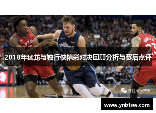2018年猛龙与独行侠精彩对决回顾分析与赛后点评